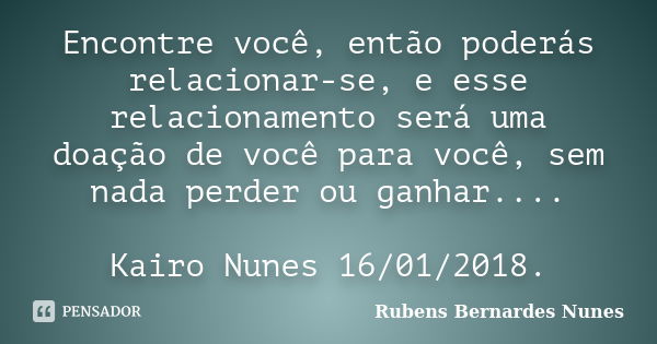 Encontre você, então poderás relacionar-se, e esse relacionamento será uma doação de você para você, sem nada perder ou ganhar.... Kairo Nunes 16/01/2018.... Frase de Rubens Bernardes Nunes.