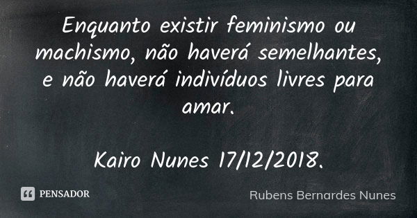 Enquanto existir feminismo ou machismo, não haverá semelhantes, e não haverá indivíduos livres para amar. Kairo Nunes 17/12/2018.... Frase de Rubens Bernardes Nunes.