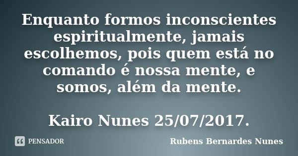 Enquanto formos inconscientes espiritualmente, jamais escolhemos, pois quem está no comando é nossa mente, e somos, além da mente. Kairo Nunes 25/07/2017.... Frase de Rubens Bernardes Nunes.