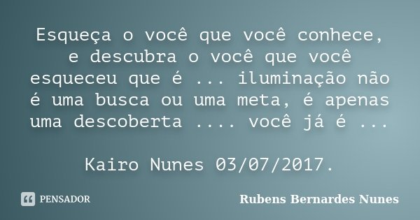Esqueça o você que você conhece, e descubra o você que você esqueceu que é ... iluminação não é uma busca ou uma meta, é apenas uma descoberta .... você já é ..... Frase de Rubens Bernardes Nunes.