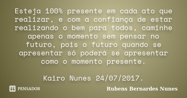 Esteja 100% presente em cada ato que realizar, e com a confiança de estar realizando o bem para todos, caminhe apenas o momento sem pensar no futuro, pois o fut... Frase de Rubens Bernardes Nunes.