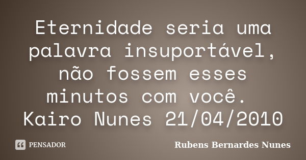 Eternidade seria uma palavra insuportável, não fossem esses minutos com você. Kairo Nunes 21/04/2010... Frase de Rubens Bernardes Nunes.