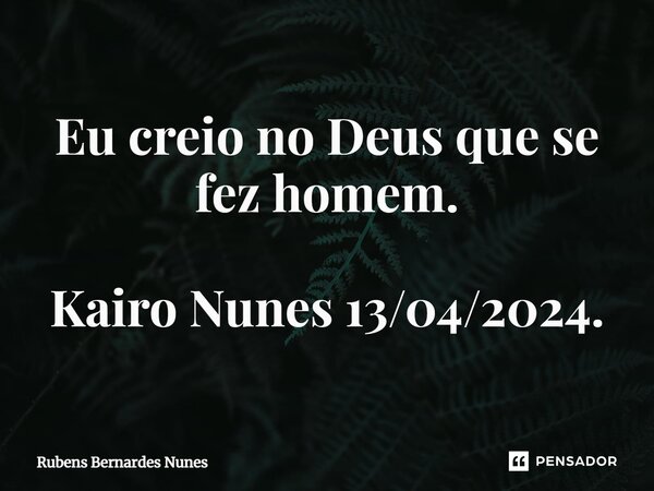 ⁠Eu creio no Deus que se fez homem. Kairo Nunes 13/04/2024.... Frase de Rubens Bernardes Nunes.