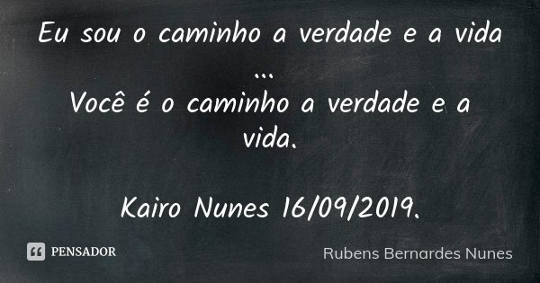 Eu sou o caminho a verdade e a vida ... Você é o caminho a verdade e a vida. Kairo Nunes 16/09/2019.... Frase de Rubens Bernardes Nunes.