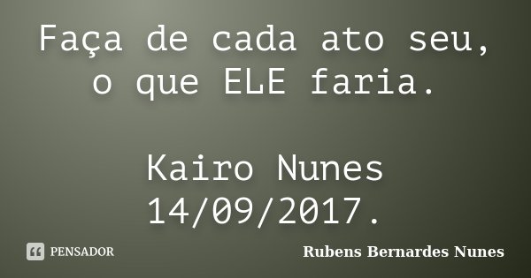 Faça de cada ato seu, o que ELE faria. Kairo Nunes 14/09/2017.... Frase de Rubens Bernardes Nunes.