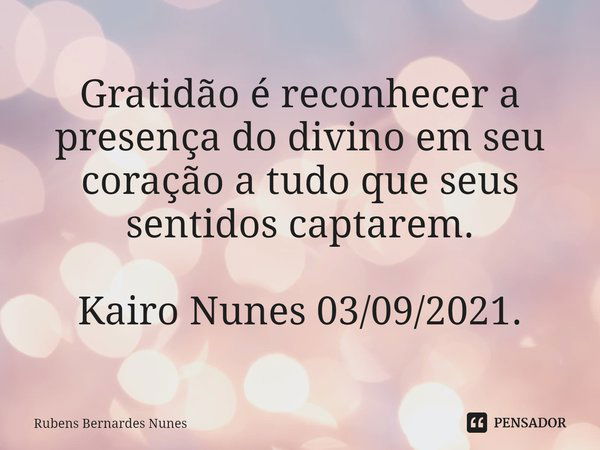 ⁠Gratidão é reconhecer a presença do divino em seu coração a tudo que seus sentidos captarem. Kairo Nunes 03/09/2021.... Frase de Rubens Bernardes Nunes.