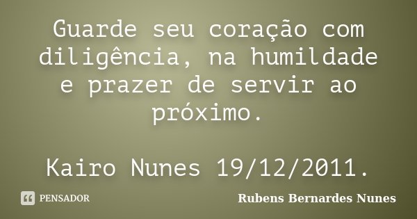 Guarde seu coração com diligência, na humildade e prazer de servir ao próximo. Kairo Nunes 19/12/2011.... Frase de Rubens Bernardes Nunes.
