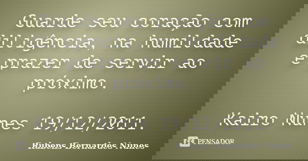 Guarde seu coração com diligência, na humildade e prazer de servir ao próximo. Kairo Nunes 19/12/2011.... Frase de Rubens Bernardes Nunes.