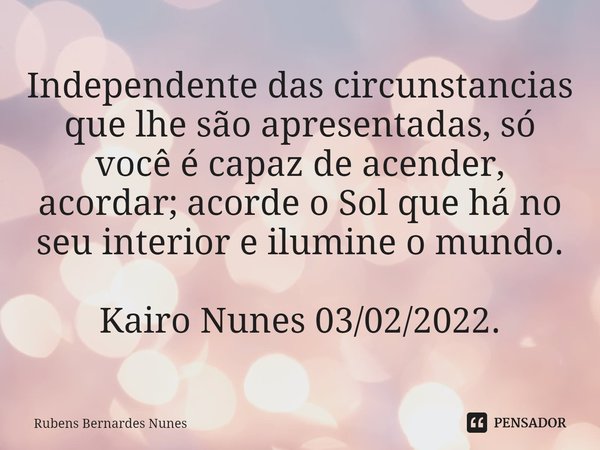 ⁠Independente das circunstancias que lhe são apresentadas, só você é capaz de acender, acordar; acorde o Sol que há no seu interior e ilumine o mundo. Kairo Nun... Frase de Rubens Bernardes Nunes.