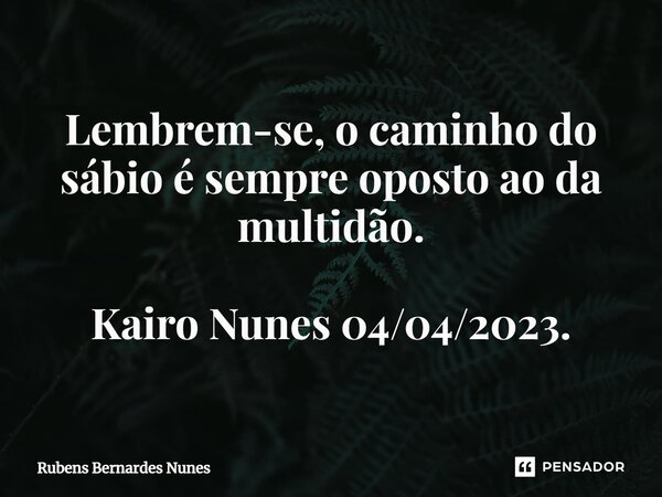 ⁠Lembrem-se, o caminho do sábio é sempre oposto ao da multidão. Kairo Nunes 04/04/2023.... Frase de Rubens Bernardes Nunes.