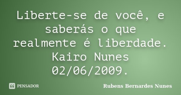 Liberte-se de você, e saberás o que realmente é liberdade. Kairo Nunes 02/06/2009.... Frase de Rubens Bernardes Nunes.