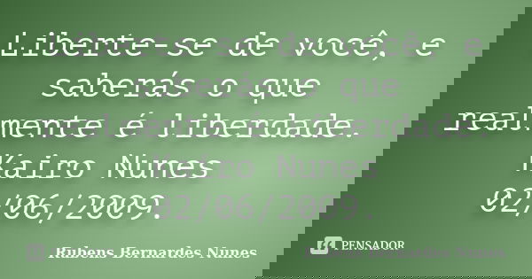 Liberte-se de você, e saberás o que realmente é liberdade. Kairo Nunes 02/06/2009.... Frase de Rubens Bernardes Nunes.