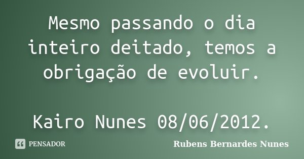 Mesmo passando o dia inteiro deitado, temos a obrigação de evoluir. Kairo Nunes 08/06/2012.... Frase de Rubens Bernardes Nunes.