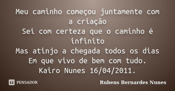 Meu caminho começou juntamente com a criação Sei com certeza que o caminho é infinito Mas atinjo a chegada todos os dias Em que vivo de bem com tudo. Kairo Nune... Frase de Rubens Bernardes Nunes.