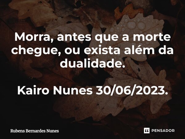 ⁠Morra, antes que a morte chegue, ou exista além da dualidade. Kairo Nunes 30/06/2023.... Frase de Rubens Bernardes Nunes.