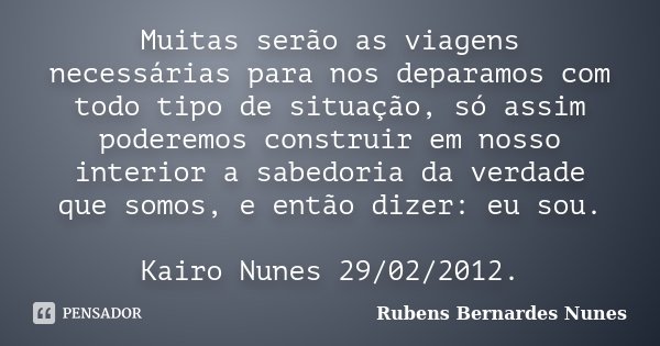 Muitas serão as viagens necessárias para nos deparamos com todo tipo de situação, só assim poderemos construir em nosso interior a sabedoria da verdade que somo... Frase de Rubens Bernardes Nunes.