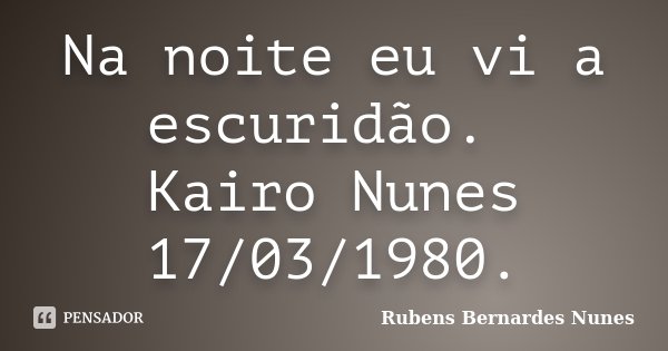 Na noite eu vi a escuridão. Kairo Nunes 17/03/1980.... Frase de Rubens Bernardes Nunes.