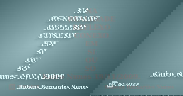 NA REALIDADE REFLEXO CONEXO EM SI OU SÓ Kairo Nunes 19/11/2009.... Frase de Rubens Bernardes Nunes.