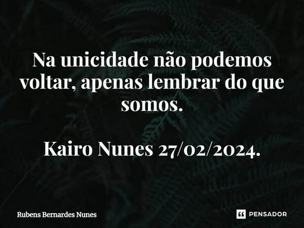 ⁠Na unicidade não podemos voltar, apenas lembrar do que somos. Kairo Nunes 27/02/2024.... Frase de Rubens Bernardes Nunes.