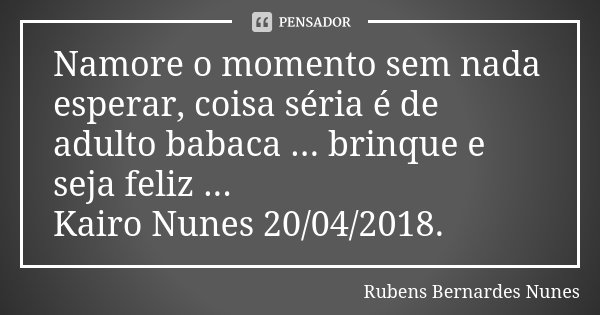 Namore o momento sem nada esperar, coisa séria é de adulto babaca ... brinque e seja feliz ... Kairo Nunes 20/04/2018.... Frase de Rubens Bernardes Nunes.