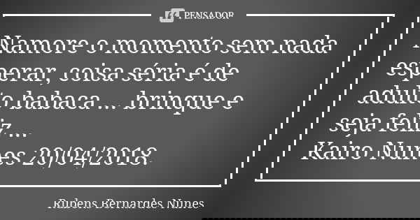 Namore o momento sem nada esperar, coisa séria é de adulto babaca ... brinque e seja feliz ... Kairo Nunes 20/04/2018.... Frase de Rubens Bernardes Nunes.