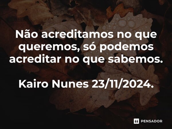 ⁠Não acreditamos no que queremos, só podemos acreditar no que sabemos. Kairo Nunes 23/11/2024.... Frase de Rubens Bernardes Nunes.