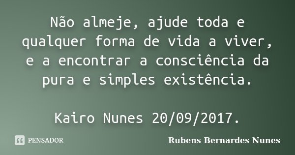 Não almeje, ajude toda e qualquer forma de vida a viver, e a encontrar a consciência da pura e simples existência. Kairo Nunes 20/09/2017.... Frase de Rubens Bernardes Nunes.