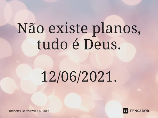 ⁠Não existe planos, tudo é Deus. 12/06/2021.... Frase de Rubens Bernardes Nunes.