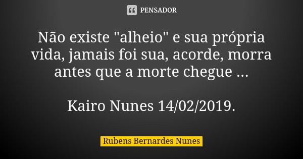 Não existe "alheio" e sua própria vida, jamais foi sua, acorde, morra antes que a morte chegue ... Kairo Nunes 14/02/2019.... Frase de Rubens Bernardes Nunes.