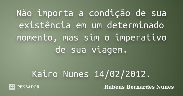 Não importa a condição de sua existência em um determinado momento, mas sim o imperativo de sua viagem. Kairo Nunes 14/02/2012.... Frase de Rubens Bernardes Nunes.