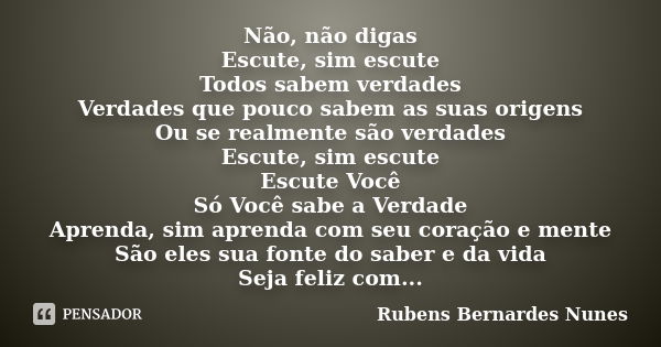 Não, não digas Escute, sim escute Todos sabem verdades Verdades que pouco sabem as suas origens Ou se realmente são verdades Escute, sim escute Escute Você Só V... Frase de Rubens Bernardes Nunes.