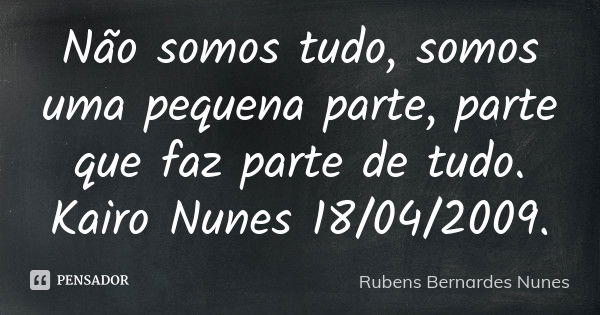 Não somos tudo, somos uma pequena parte, parte que faz parte de tudo. Kairo Nunes 18/04/2009.... Frase de Rubens Bernardes Nunes.