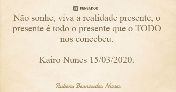 Não sonhe, viva a realidade presente, o presente é todo o presente que o TODO nos concebeu. Kairo Nunes 15/03/2020.... Frase de Rubens Bernardes Nunes.