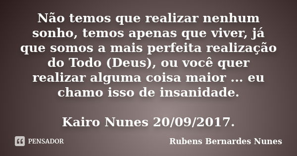 Não temos que realizar nenhum sonho, temos apenas que viver, já que somos a mais perfeita realização do Todo (Deus), ou você quer realizar alguma coisa maior ..... Frase de Rubens Bernardes Nunes.