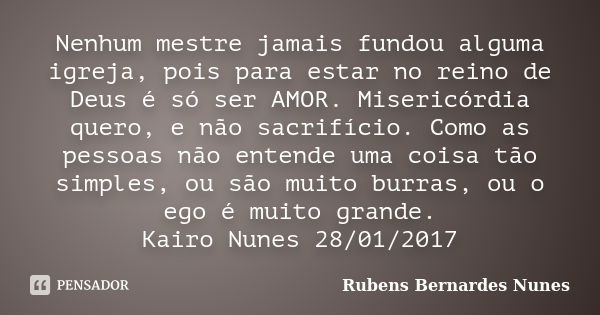 Nenhum mestre jamais fundou alguma igreja, pois para estar no reino de Deus é só ser AMOR. Misericórdia quero, e não sacrifício. Como as pessoas não entende uma... Frase de Rubens Bernardes Nunes.