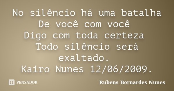 No silêncio há uma batalha De você com você Digo com toda certeza Todo silêncio será exaltado. Kairo Nunes 12/06/2009.... Frase de Rubens Bernardes Nunes.