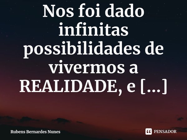 ⁠Nos foi dado infinitas possibilidades de vivermos a REALIDADE, e 99,9% escolhe uma mentira. Kairo Nunes 22/06/2020 .... Frase de Rubens Bernardes Nunes.