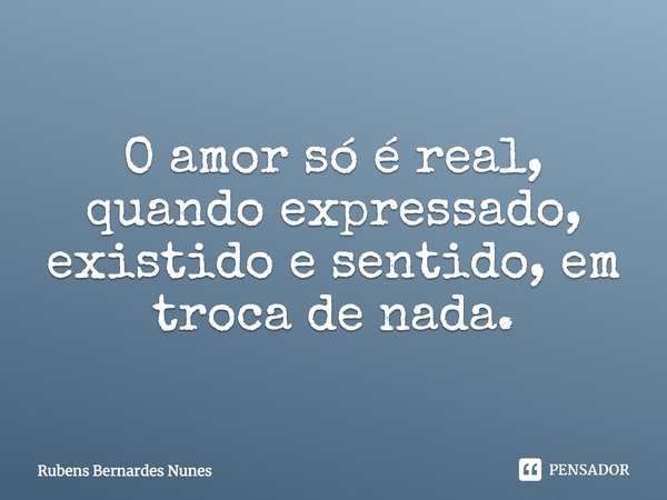 O amor só é real, quando expressado, existido e sentido, em troca de nada.... Frase de Rubens Bernardes Nunes.