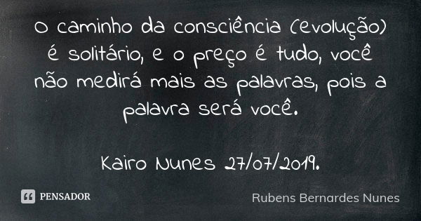 O caminho da consciência (evolução) é solitário, e o preço é tudo, você não medirá mais as palavras, pois a palavra será você. Kairo Nunes 27/07/2019.... Frase de Rubens Bernardes Nunes.