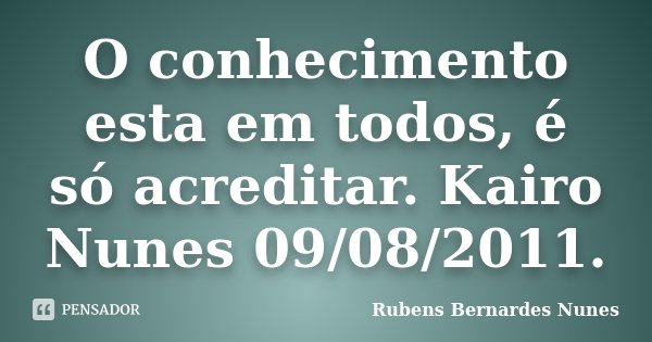 O conhecimento esta em todos, é só acreditar. Kairo Nunes 09/08/2011.... Frase de Rubens Bernardes Nunes.