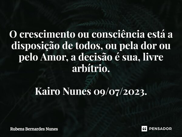 ⁠O crescimento ou consciência está a disposição de todos, ou pela dor ou pelo Amor, a decisão é sua, livre arbítrio. Kairo Nunes 09/07/2023.... Frase de Rubens Bernardes Nunes.