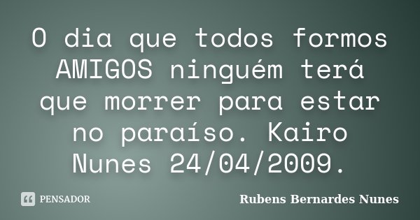 O dia que todos formos AMIGOS ninguém terá que morrer para estar no paraíso. Kairo Nunes 24/04/2009.... Frase de Rubens Bernardes Nunes.