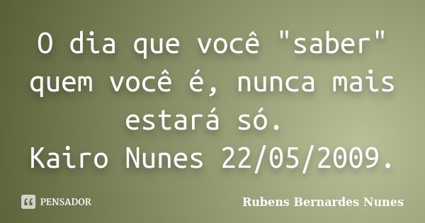 O dia que você "saber" quem você é, nunca mais estará só. Kairo Nunes 22/05/2009.... Frase de Rubens Bernardes Nunes.