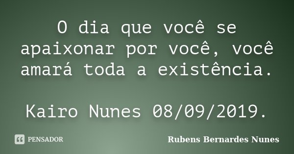 O dia que você se apaixonar por você, você amará toda a existência. Kairo Nunes 08/09/2019.... Frase de Rubens Bernardes Nunes.