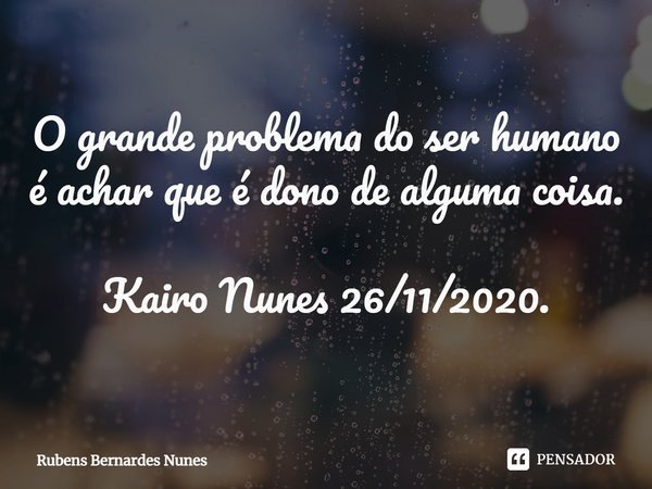 ⁠O grande problema do ser humano é achar que é dono de alguma coisa. Kairo Nunes 26/11/2020.... Frase de Rubens Bernardes Nunes.