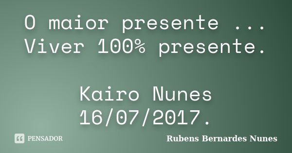 O maior presente ... Viver 100% presente. Kairo Nunes 16/07/2017.... Frase de Rubens Bernardes Nunes.