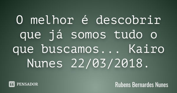 O melhor é descobrir que já somos tudo o que buscamos ... Kairo Nunes 22/03/2018.... Frase de Rubens Bernardes Nunes.