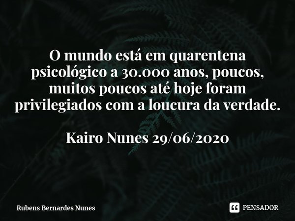 ⁠O mundo está em quarentena psicológico a 30.000 anos, poucos, muitos poucos até hoje foram privilegiados com a loucura da verdade. Kairo Nunes 29/06/2020... Frase de Rubens Bernardes Nunes.