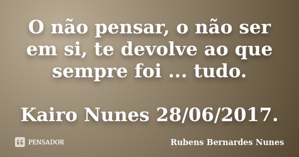 O não pensar, o não ser em si, te devolve ao que sempre foi ... tudo. Kairo Nunes 28/06/2017.... Frase de Rubens Bernardes Nunes.