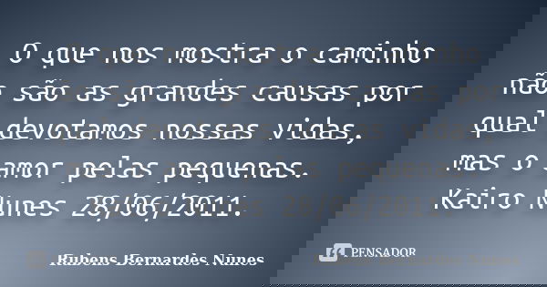 O que nos mostra o caminho não são as grandes causas por qual devotamos nossas vidas, mas o amor pelas pequenas. Kairo Nunes 28/06/2011.... Frase de Rubens Bernardes Nunes.